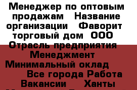 Менеджер по оптовым продажам › Название организации ­ Фаворит, торговый дом, ООО › Отрасль предприятия ­ Менеджмент › Минимальный оклад ­ 20 000 - Все города Работа » Вакансии   . Ханты-Мансийский,Белоярский г.